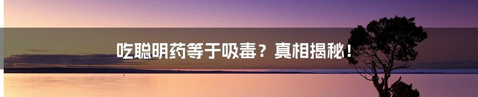 吃聪明药等于吸毒?真相揭秘!