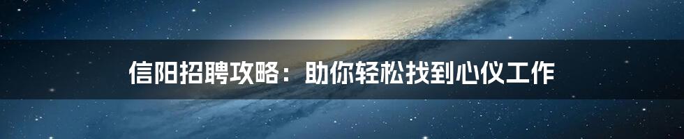 信阳招聘攻略:助你轻松找到心仪工作