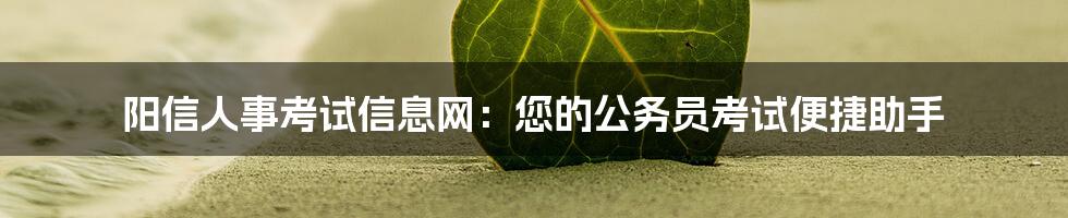 阳信人事考试信息网：您的公务员考试便捷助手