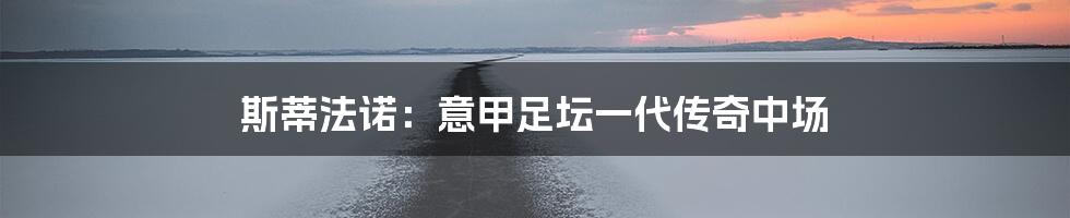 斯蒂法诺:意甲足坛一代传奇中场