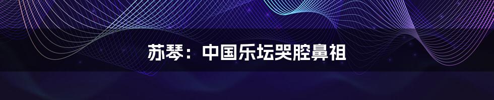 苏琴:中国乐坛哭腔鼻祖