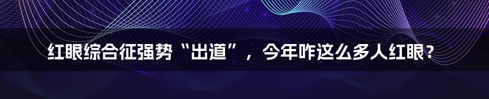红眼综合征强势“出道”,今年咋这么多人红眼?