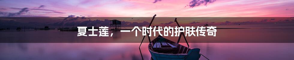 夏士莲,一个时代的护肤传奇