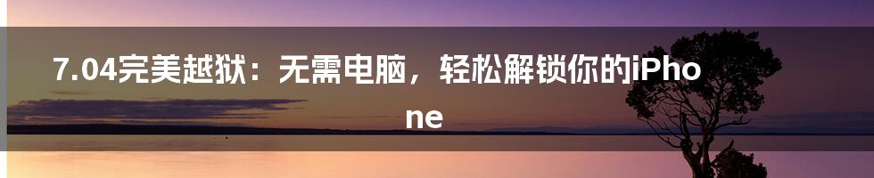 7.04完美越狱:无需电脑,轻松解锁你的iPhone