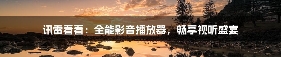 讯雷看看:全能影音播放器,畅享视听盛宴