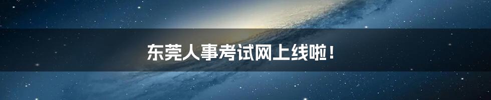 东莞人事考试网上线啦!