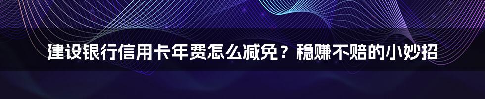 建设银行信用卡年费怎么减免?稳赚不赔的小妙招