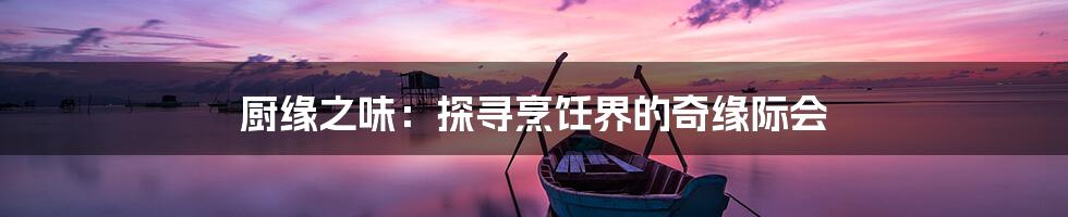 厨缘之味:探寻烹饪界的奇缘际会