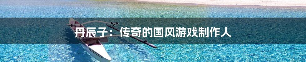 丹辰子:传奇的国风游戏制作人