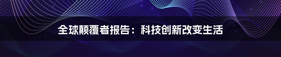 全球颠覆者报告:科技创新改变生活
