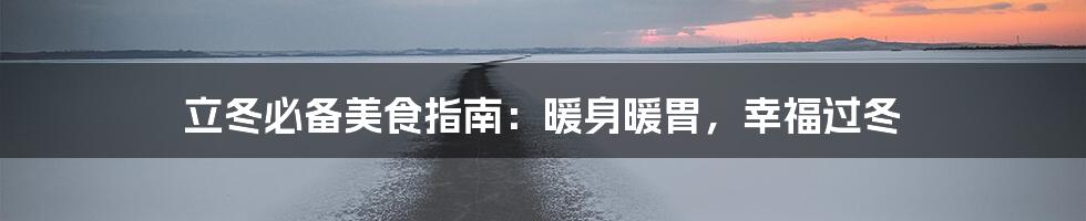 立冬必备美食指南:暖身暖胃,幸福过冬