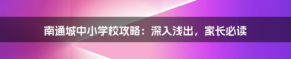 南通城中小学校攻略:深入浅出,家长必读