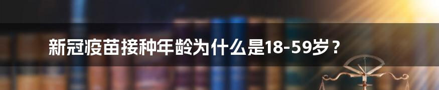 新冠疫苗接种年龄为什么是18-59岁?