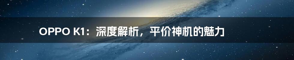 OPPO K1：深度解析，平价神机的魅力