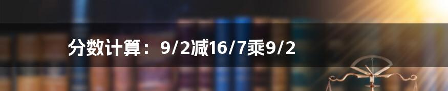 分数计算:9/2减16/7乘9/2