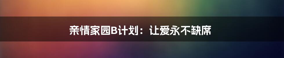 亲情家园B计划:让爱永不缺席