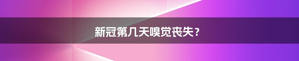 新冠第几天嗅觉丧失？