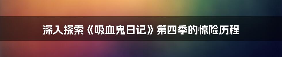 深入探索《吸血鬼日记》第四季的惊险历程