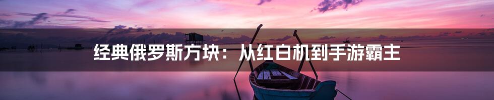 经典俄罗斯方块:从红白机到手游霸主