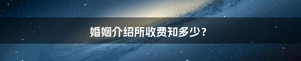 婚姻介绍所收费知多少?