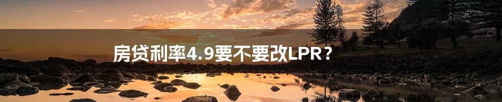 房贷利率4.9要不要改LPR?