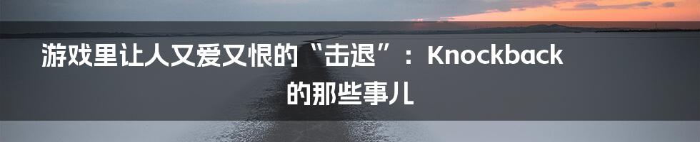 游戏里让人又爱又恨的“击退”:Knockback的那些事儿