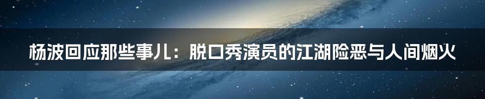 杨波回应那些事儿:脱口秀演员的江湖险恶与人间烟火