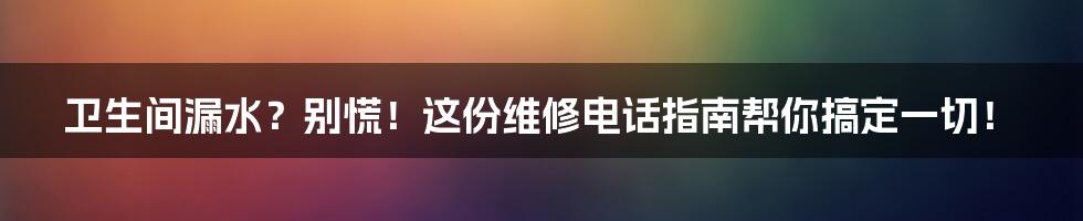卫生间漏水?别慌!这份维修电话指南帮你搞定一切!