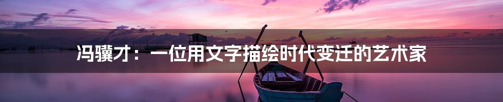 冯骥才:一位用文字描绘时代变迁的艺术家