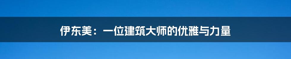 伊东美:一位建筑大师的优雅与力量