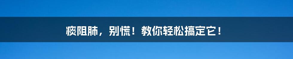 痰阻肺,别慌!教你轻松搞定它!