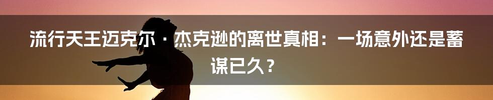 流行天王迈克尔·杰克逊的离世真相:一场意外还是蓄谋已久?