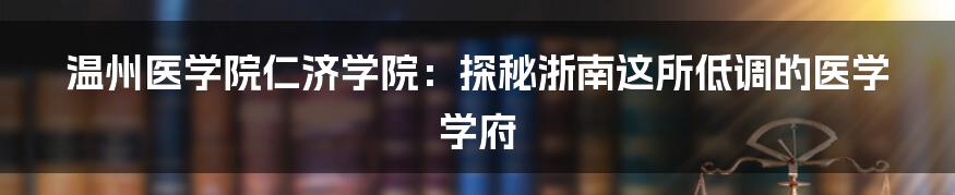 温州医学院仁济学院:探秘浙南这所低调的医学学府