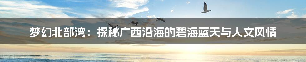 梦幻北部湾:探秘广西沿海的碧海蓝天与人文风情
