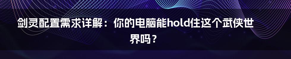 剑灵配置需求详解:你的电脑能hold住这个武侠世界吗?