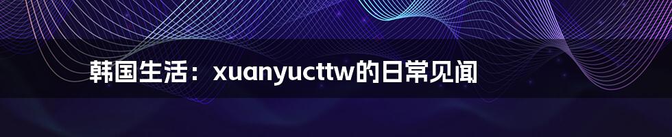 韩国生活:xuanyucttw的日常见闻