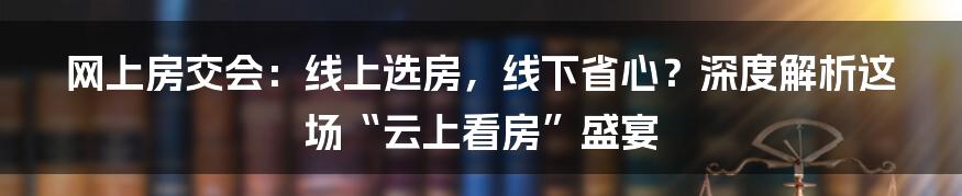 网上房交会:线上选房,线下省心?深度解析这场“云上看房”盛宴