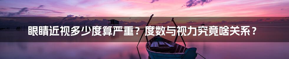 眼睛近视多少度算严重?度数与视力究竟啥关系?
