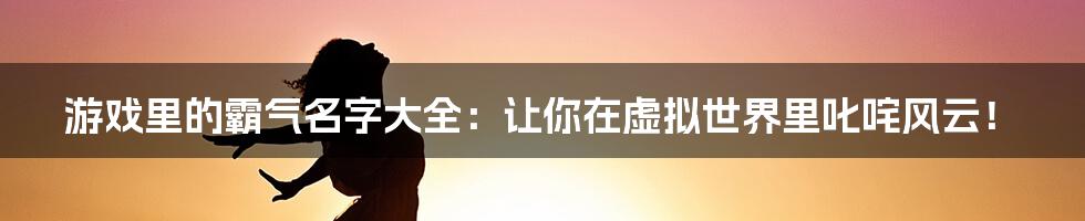 游戏里的霸气名字大全:让你在虚拟世界里叱咤风云!