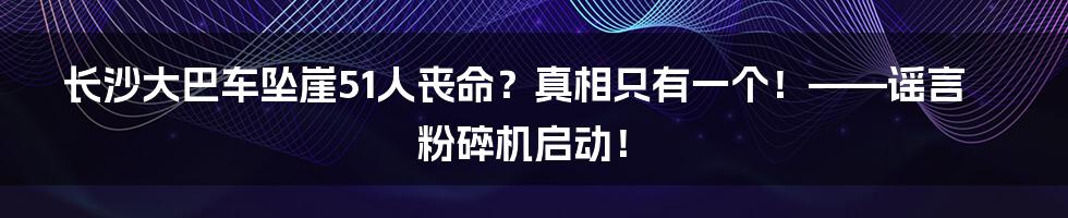 长沙大巴车坠崖51人丧命?真相只有一个!——谣言粉碎机启动!