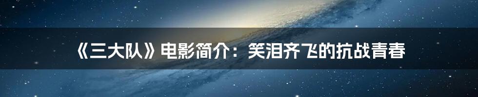 《三大队》电影简介:笑泪齐飞的抗战青春