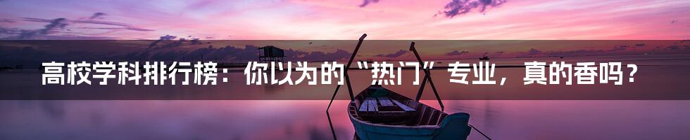 高校学科排行榜:你以为的“热门”专业,真的香吗?