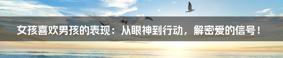女孩喜欢男孩的表现:从眼神到行动,解密爱的信号!