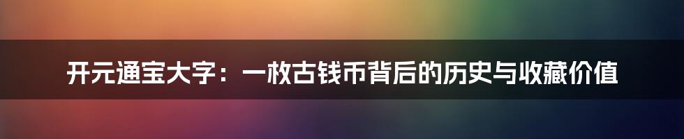 开元通宝大字:一枚古钱币背后的历史与收藏价值