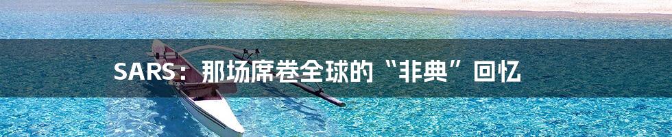 SARS:那场席卷全球的“非典”回忆