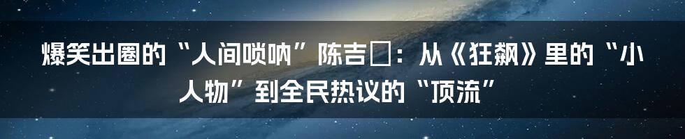 爆笑出圈的“人间唢呐”陈吉喆:从《狂飙》里的“小人物”到全民热议的“顶流”
