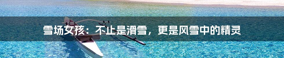 雪场女孩:不止是滑雪,更是风雪中的精灵