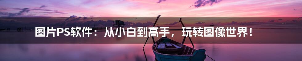 图片PS软件:从小白到高手,玩转图像世界!
