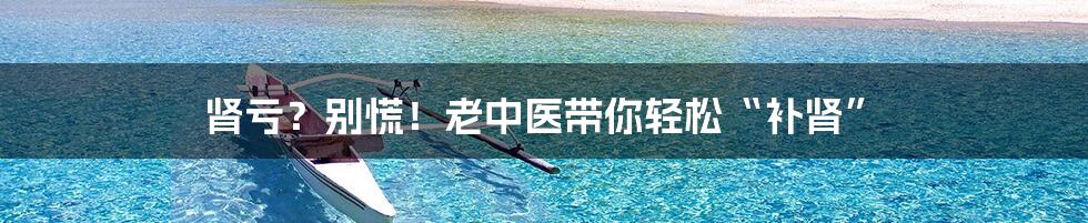 肾亏?别慌!老中医带你轻松“补肾”