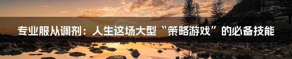 专业服从调剂:人生这场大型“策略游戏”的必备技能